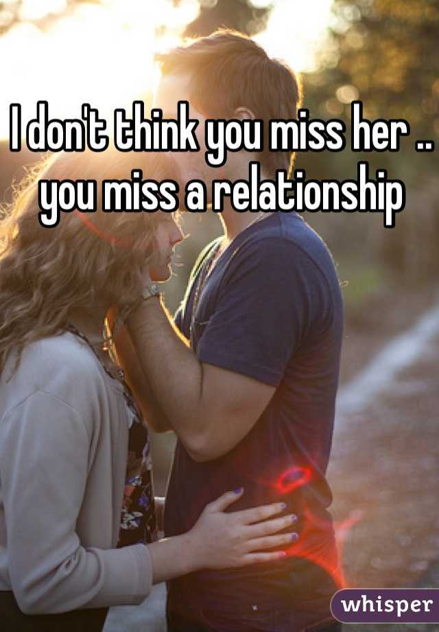 I don't think you miss her .. you miss a relationship