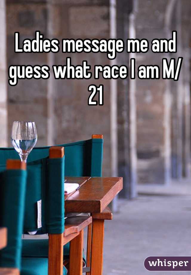 Ladies message me and guess what race I am M/21