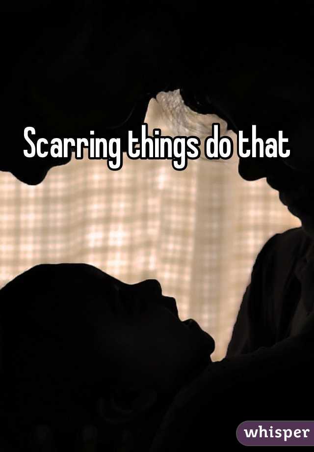 Scarring things do that