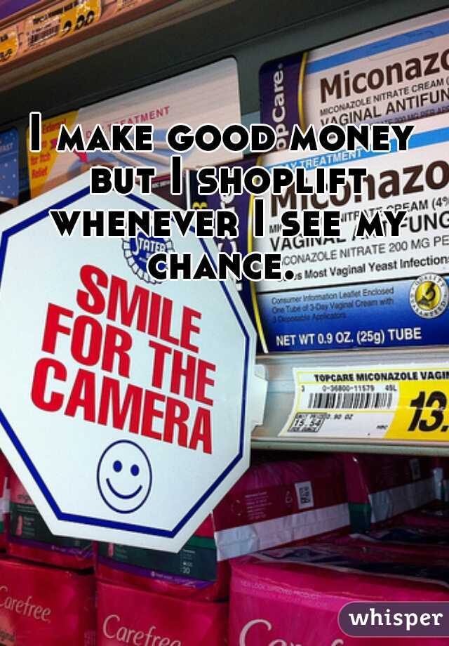 I make good money but I shoplift whenever I see my chance. 