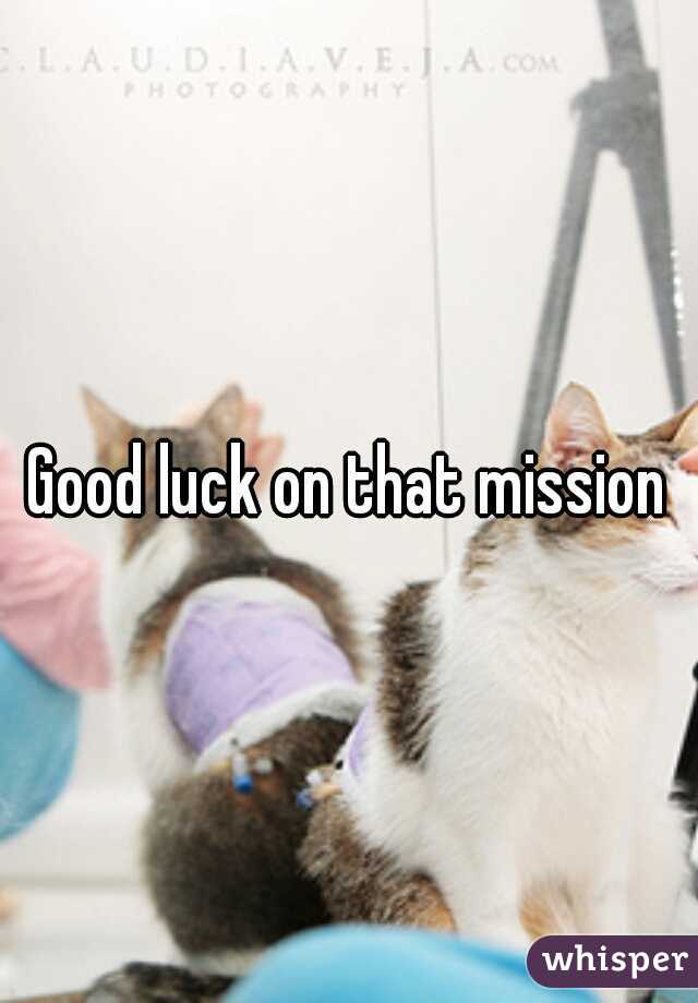 Good luck on that mission