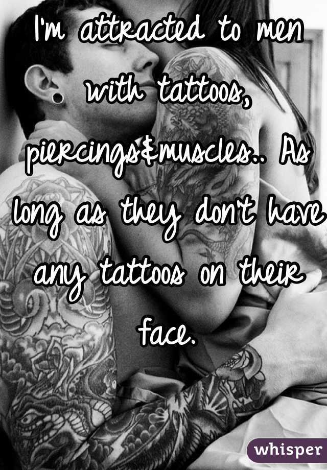 I'm attracted to men with tattoos, piercings&muscles.. As long as they don't have any tattoos on their face. 