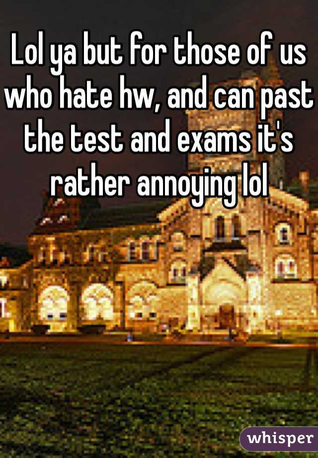 Lol ya but for those of us who hate hw, and can past the test and exams it's rather annoying lol