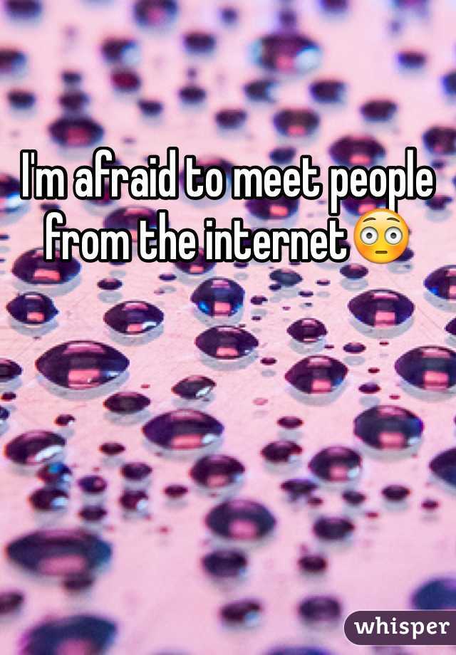 I'm afraid to meet people from the internet😳
