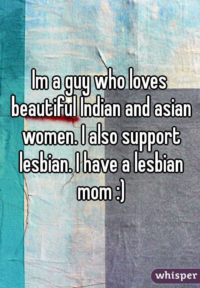 Im a guy who loves beautiful Indian and asian women. I also support lesbian. I have a lesbian mom :)