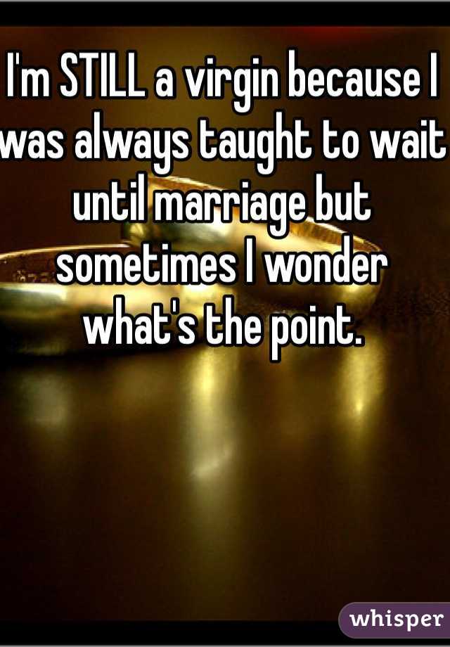I'm STILL a virgin because I was always taught to wait until marriage but sometimes I wonder what's the point. 