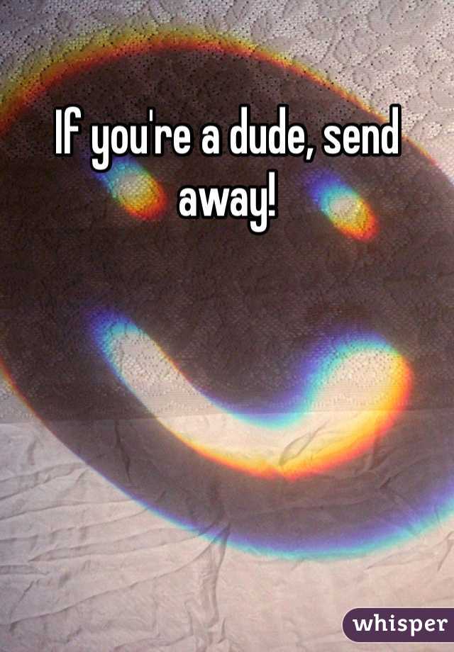 If you're a dude, send away!