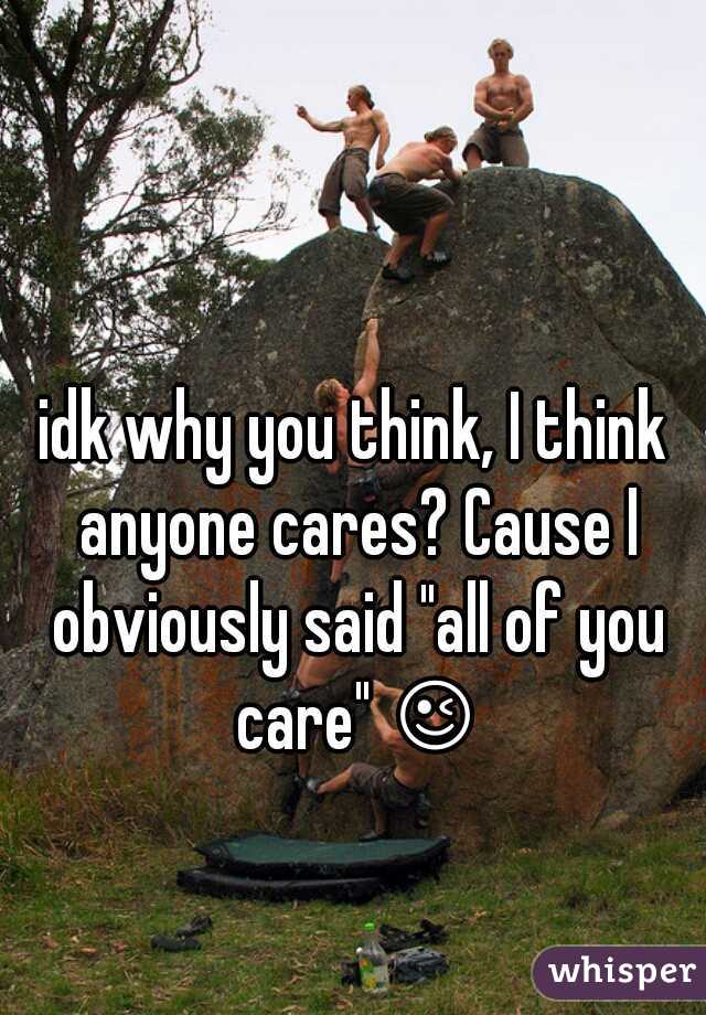 idk why you think, I think anyone cares? Cause I obviously said "all of you care" 😉 
