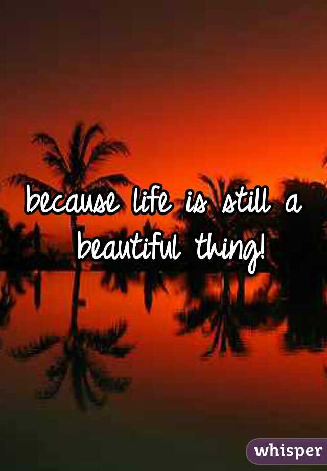 because life is still a beautiful thing!