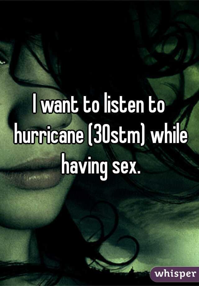 I want to listen to hurricane (30stm) while having sex.
