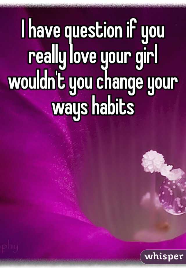 I have question if you really love your girl wouldn't you change your ways habits