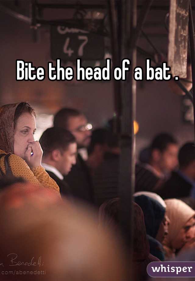 Bite the head of a bat . 