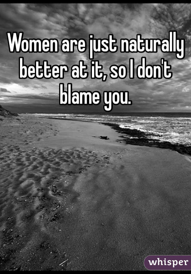 Women are just naturally better at it, so I don't blame you. 