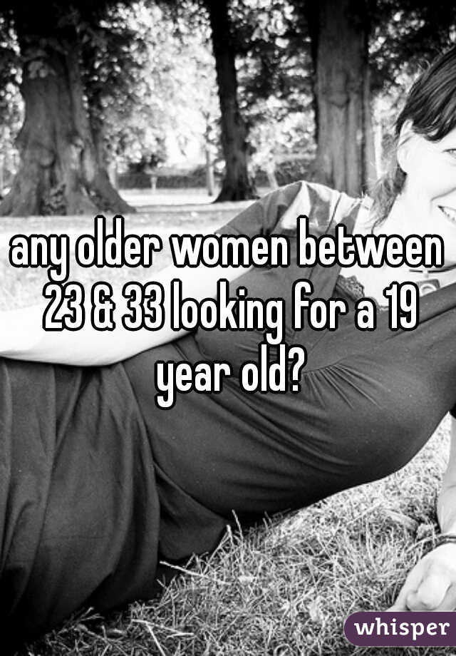 any older women between 23 & 33 looking for a 19 year old?
