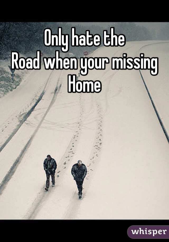 Only hate the 
Road when your missing 
Home 