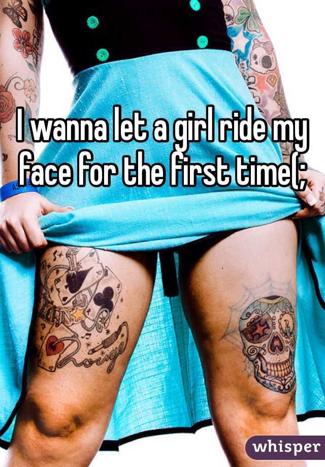 I wanna let a girl ride my face for the first time(;