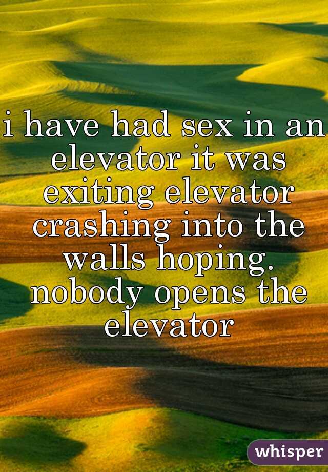 i have had sex in an elevator it was exiting elevator crashing into the walls hoping. nobody opens the elevator
