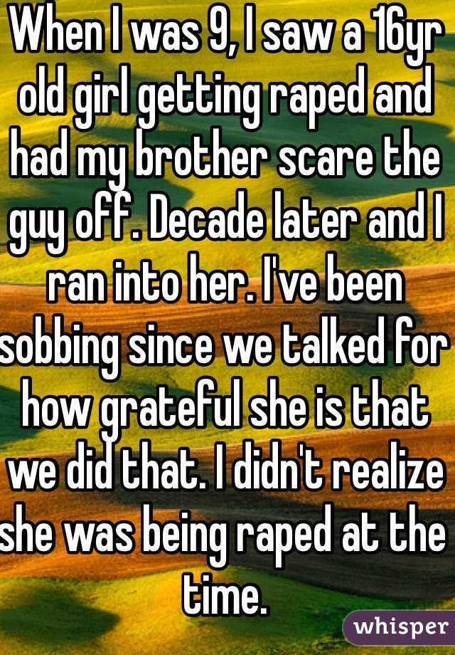 When I was 9, I saw a 16yr old girl getting raped and had my brother scare the guy off. Decade later and I ran into her. I've been sobbing since we talked for how grateful she is that we did that. I didn't realize she was being raped at the time. 