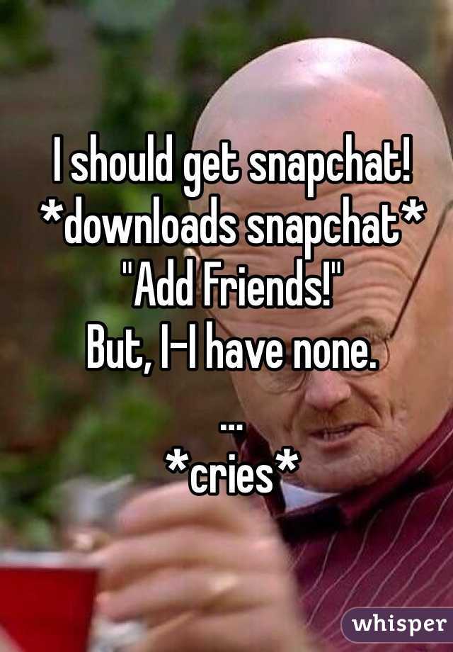 I should get snapchat!
*downloads snapchat*
"Add Friends!"
But, I-I have none.
…
*cries*