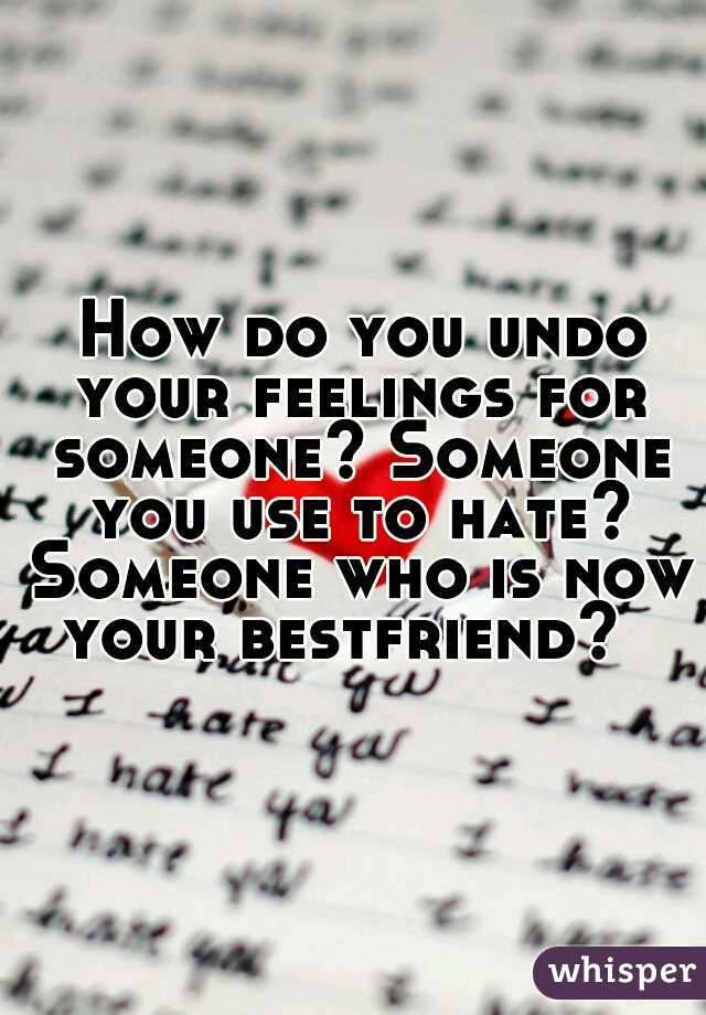  How do you undo your feelings for someone? Someone you use to hate? Someone who is now your bestfriend?  