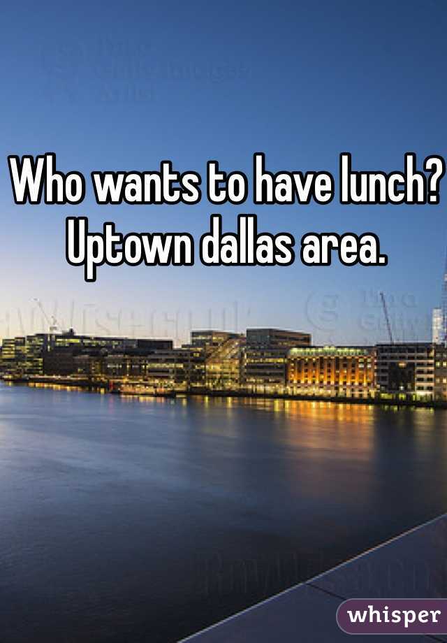 Who wants to have lunch? Uptown dallas area. 