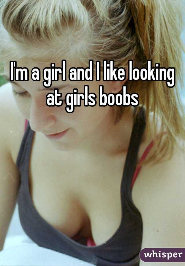 I'm a girl and I like looking at girls boobs