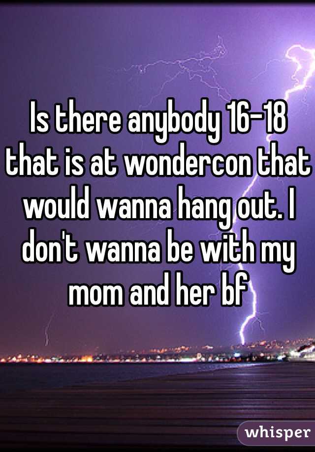 Is there anybody 16-18 that is at wondercon that would wanna hang out. I don't wanna be with my mom and her bf 
