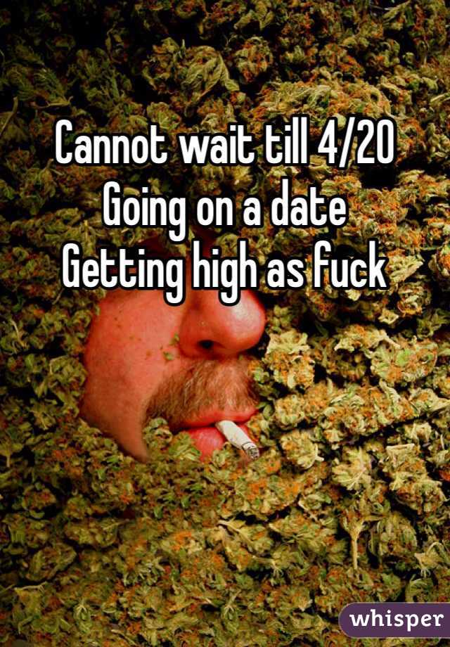Cannot wait till 4/20
Going on a date 
Getting high as fuck 