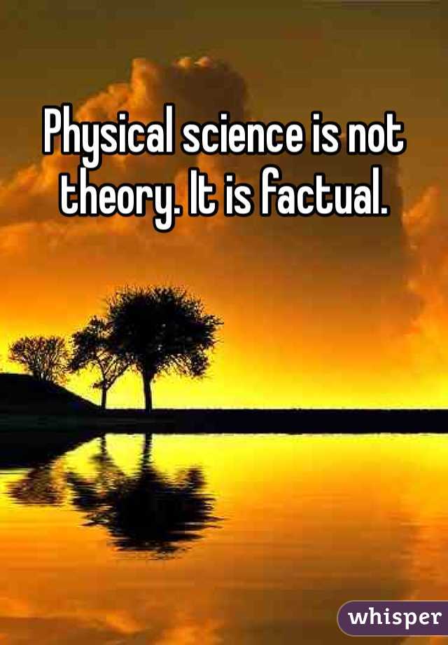 Physical science is not theory. It is factual. 