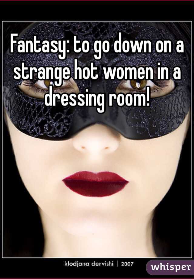 Fantasy: to go down on a strange hot women in a dressing room!