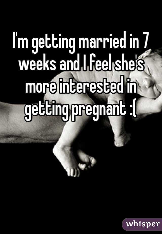 I'm getting married in 7 weeks and I feel she's more interested in getting pregnant :(