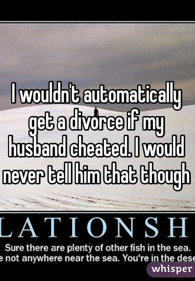 I wouldn't automatically get a divorce if my husband cheated. I would never tell him that though