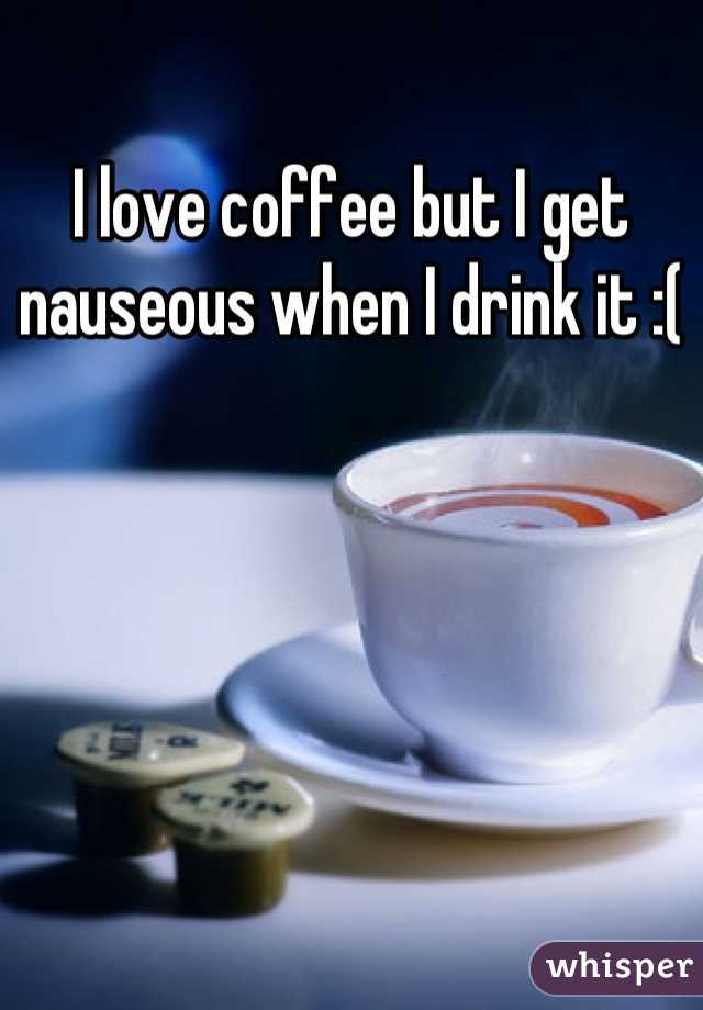 I love coffee but I get nauseous when I drink it :(