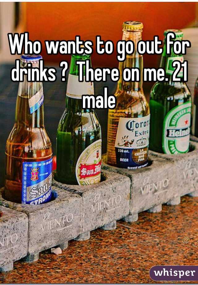 Who wants to go out for drinks ?  There on me. 21 male