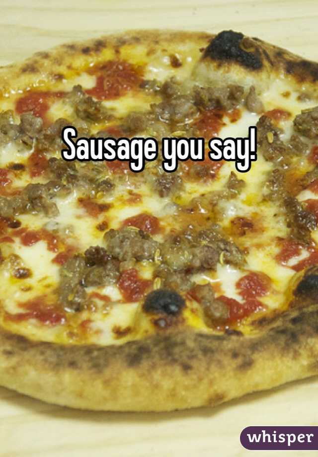 Sausage you say!
