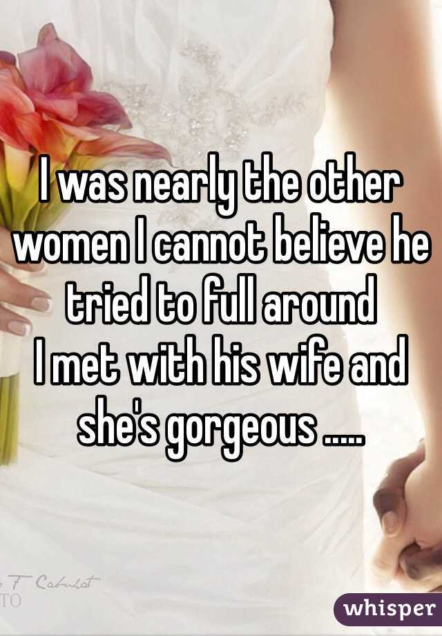 I was nearly the other women I cannot believe he tried to full around 
I met with his wife and she's gorgeous ..... 