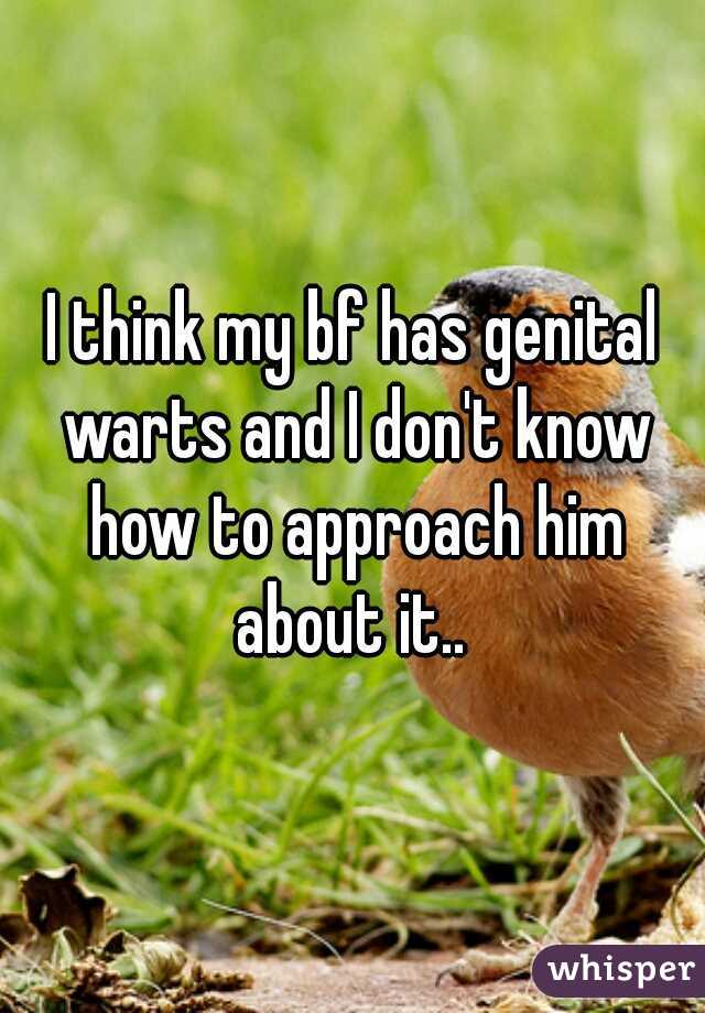 I think my bf has genital warts and I don't know how to approach him about it.. 