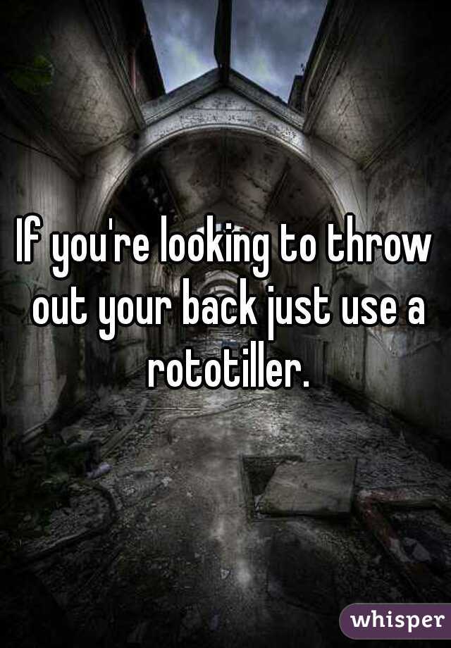 If you're looking to throw out your back just use a rototiller.
