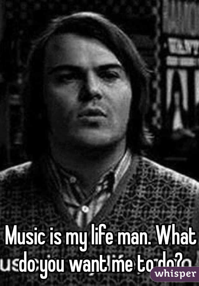Music is my life man. What do you want me to do? 