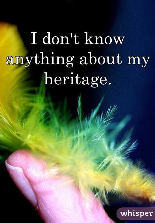 I don't know anything about my heritage. 