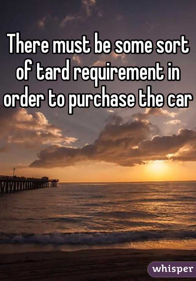 There must be some sort of tard requirement in order to purchase the car