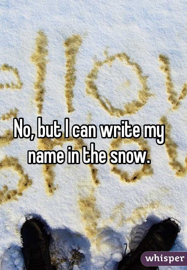 No, but I can write my name in the snow. 