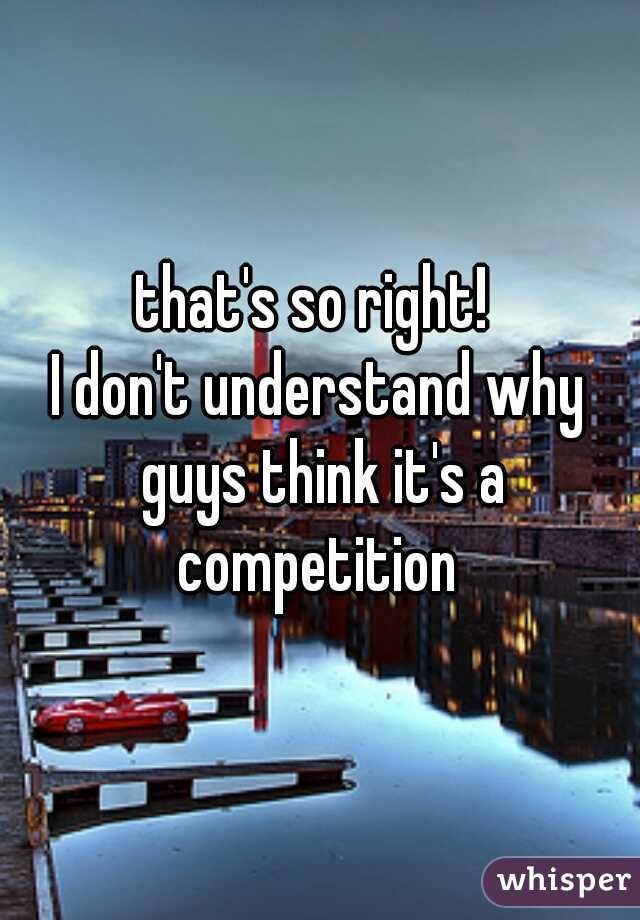 that's so right! 
I don't understand why guys think it's a competition 