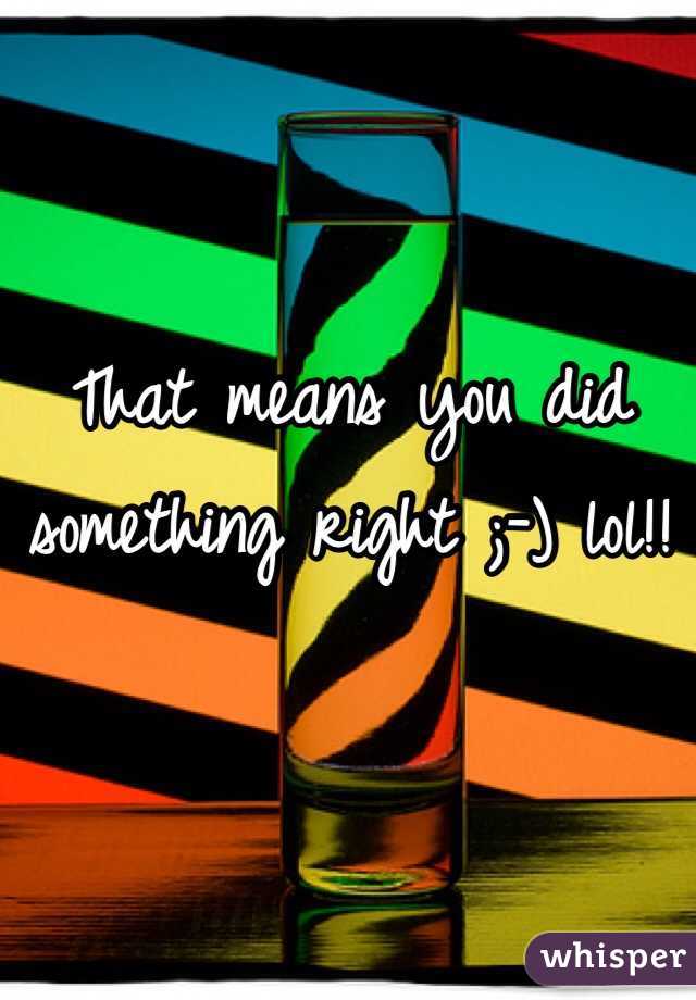 That means you did something right ;-) lol!!