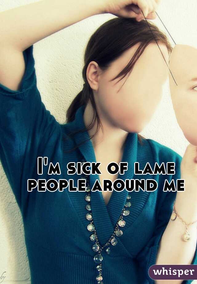 I'm sick of lame people around me 