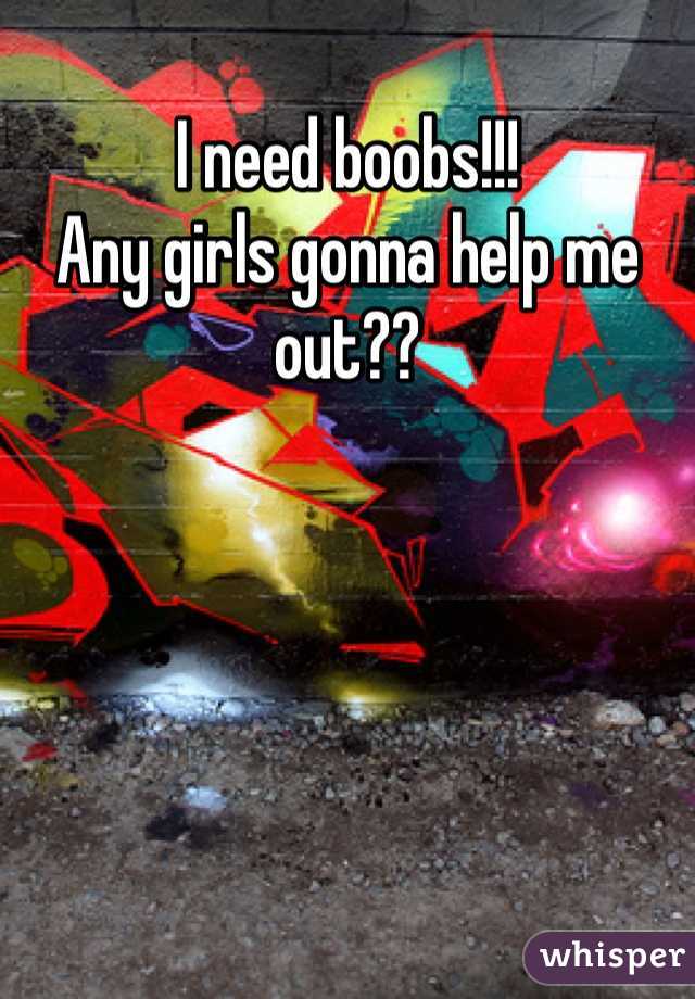 I need boobs!!!
Any girls gonna help me out??