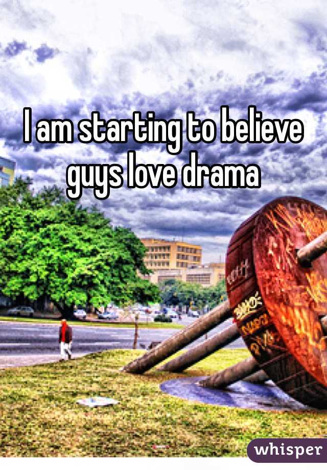 I am starting to believe guys love drama