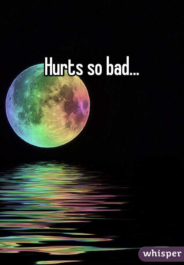 Hurts so bad...  