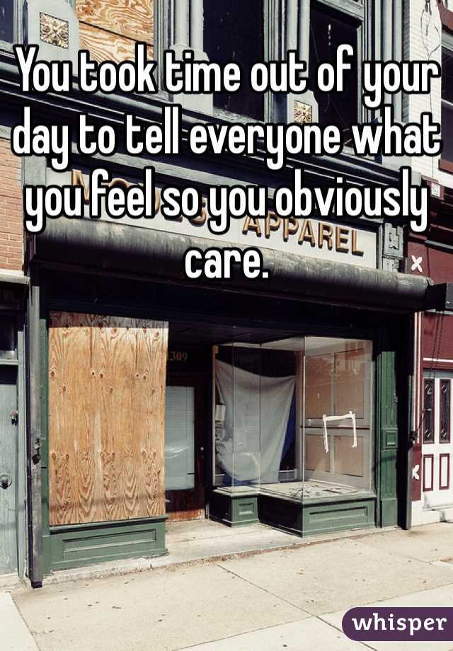 You took time out of your day to tell everyone what you feel so you obviously care. 