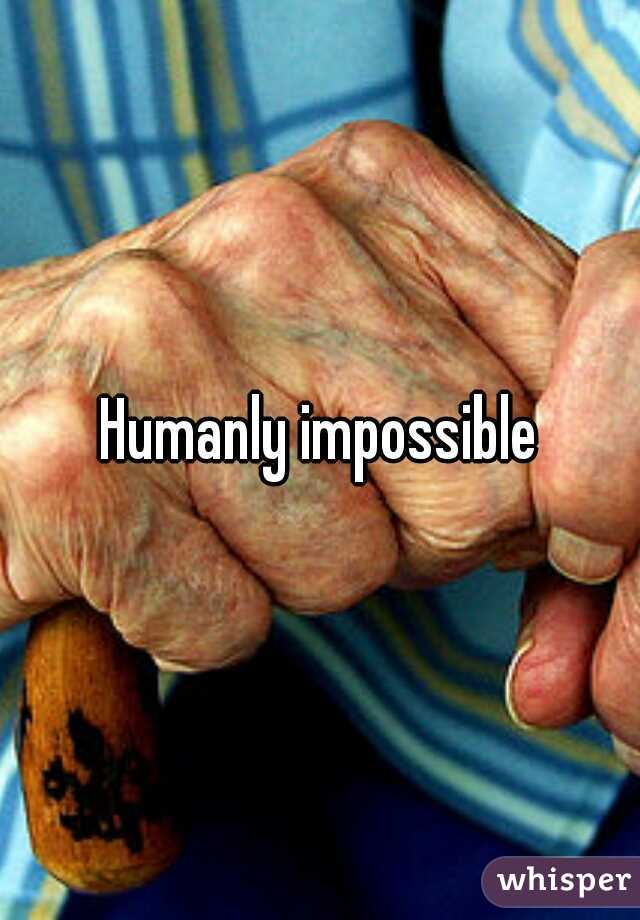 Humanly impossible